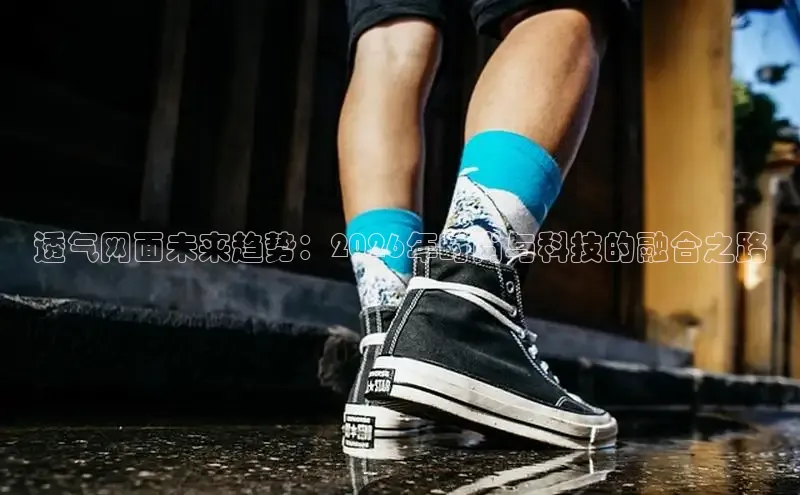 透气网面未来趋势：2026年时尚与科技的融合之路